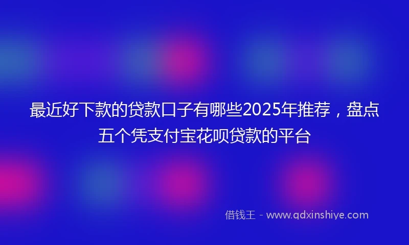 最近好下款的贷款口子有哪些2025年推荐,盘点五个凭支付宝花呗贷款的平台