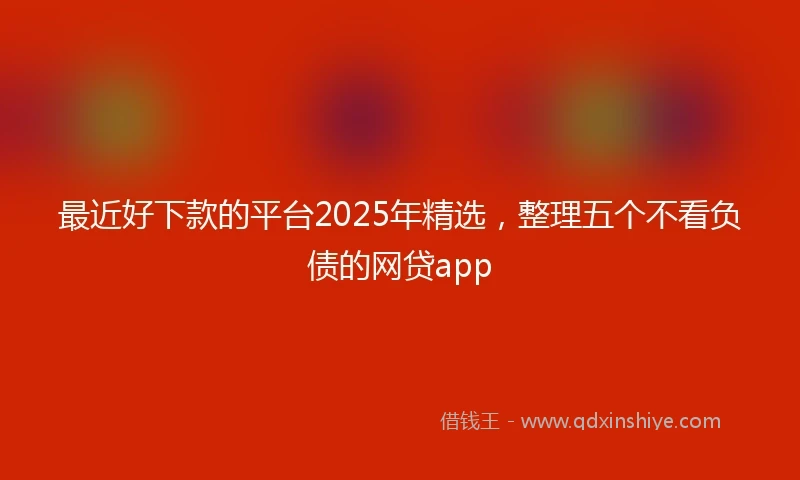 最近好下款的平台2025年精选,整理五个不看负债的网贷app