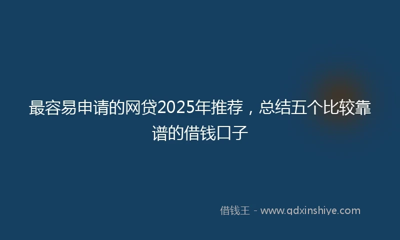 最容易申请的网贷2025年推荐，总结五个比较靠谱的借钱口子