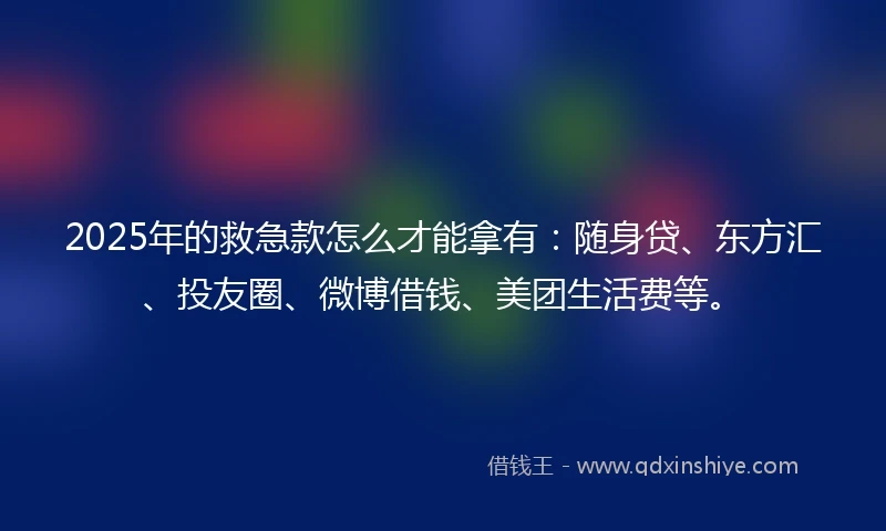 2025年的救急款怎么才能拿有：随身贷、东方汇、投友圈、微博借钱、美团生活费等。