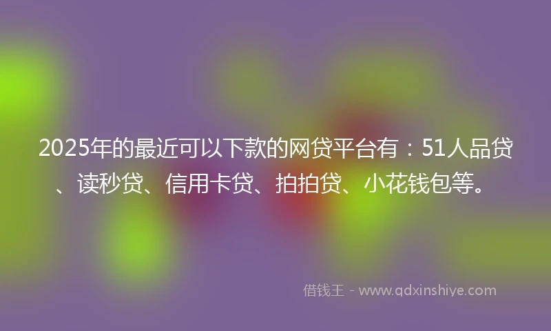 2025年的最近可以下款的网贷平台有：51人品贷、读秒贷、信用卡贷、拍拍贷、小花钱包等。