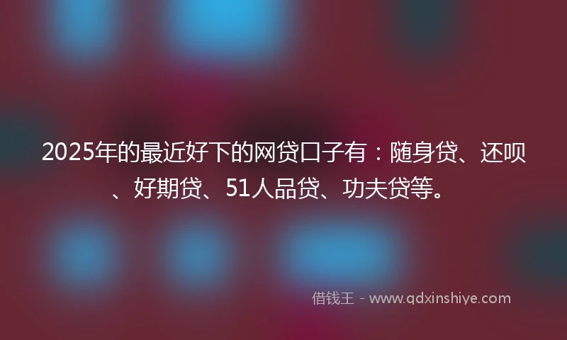 2025年的最近好下的网贷口子有:随身贷、还呗、好期贷、51人品贷、功夫贷等。