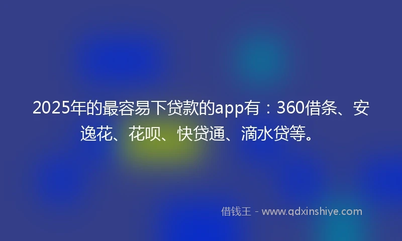2025年的最容易下贷款的app有：360借条、安逸花、花呗、快贷通、滴水贷等。