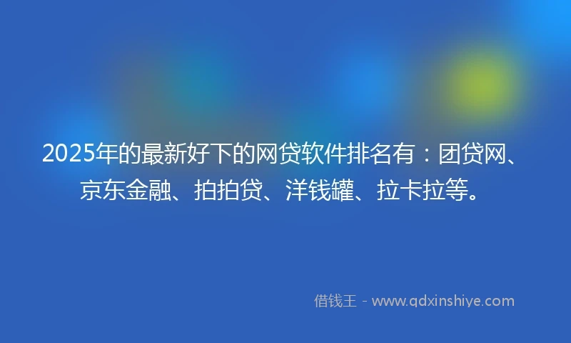 2025年的最新好下的网贷软件排名有：团贷网、京东金融、拍拍贷、洋钱罐、拉卡拉等。