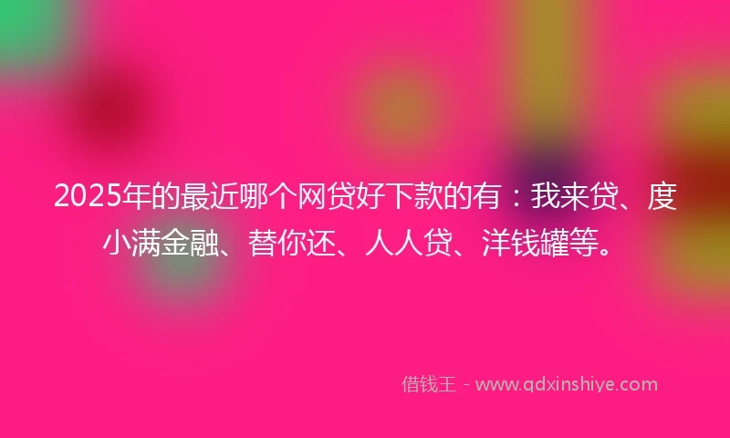 2025年的最近哪个网贷好下款的有：我来贷、度小满金融、替你还、人人贷、洋钱罐等。