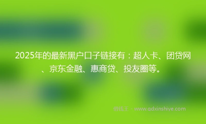 2025年的最新黑户口子链接有：超人卡、团贷网、京东金融、惠商贷、投友圈等。