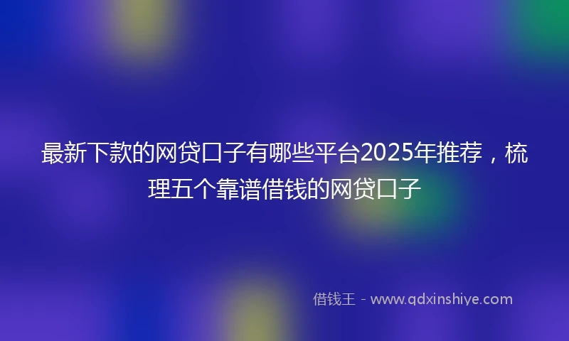 最新下款的网贷口子有哪些平台2025年推荐,梳理五个靠谱借钱的网贷口子