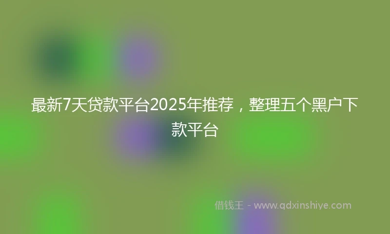 最新7天贷款平台2025年推荐,整理五个黑户下款平台
