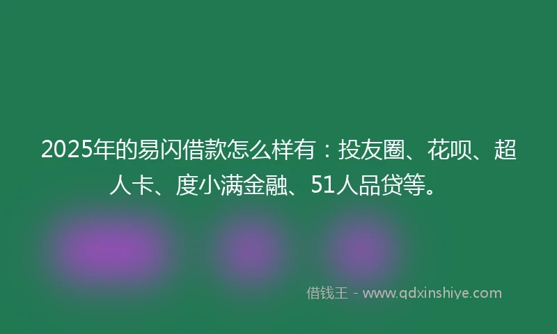 2025年的易闪借款怎么样有：投友圈、花呗、超人卡、度小满金融、51人品贷等。