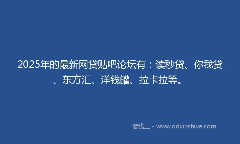 2025年的最新网贷贴吧论坛有：读秒贷、你我贷、东方汇、洋钱罐、拉卡拉等。