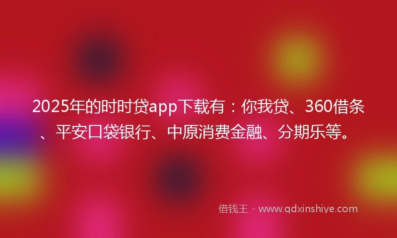 2025年的时时贷app下载有：你我贷、360借条、平安口袋银行、中原消费金融、分期乐等。