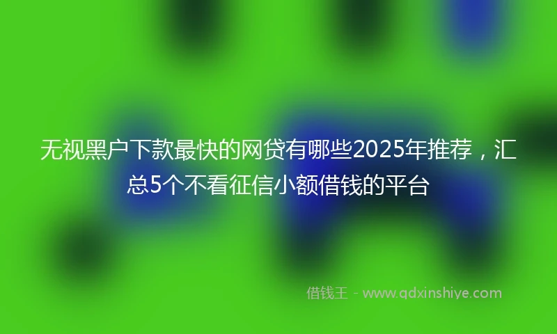无视黑户下款最快的网贷有哪些2025年推荐,汇总5个不看征信小额借钱的平台