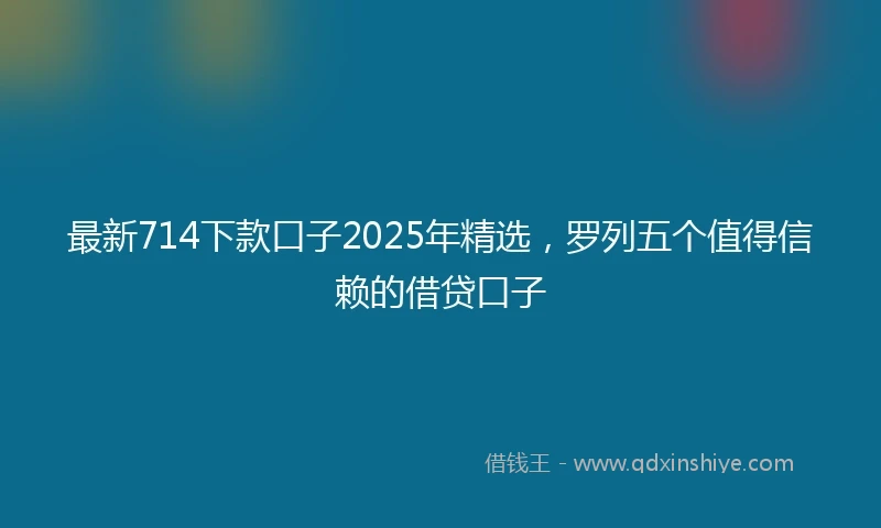 最新714下款口子2025年精选，罗列五个值得信赖的借贷口子