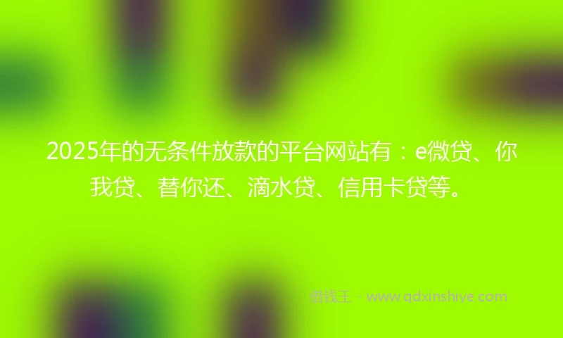 2025年的无条件放款的平台网站有：e微贷、你我贷、替你还、滴水贷、信用卡贷等。