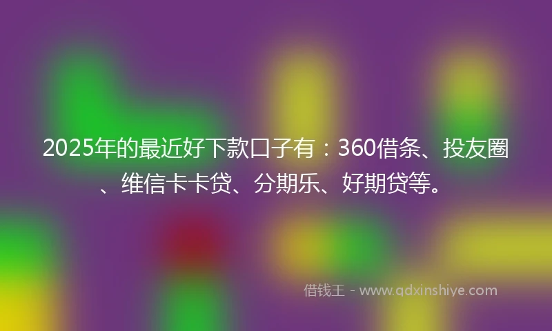 2025年的最近好下款口子有：360借条、投友圈、维信卡卡贷、分期乐、好期贷等。