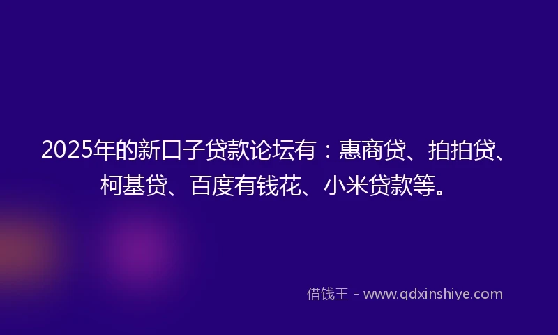 2025年的新口子贷款论坛有：惠商贷、拍拍贷、柯基贷、百度有钱花、小米贷款等。