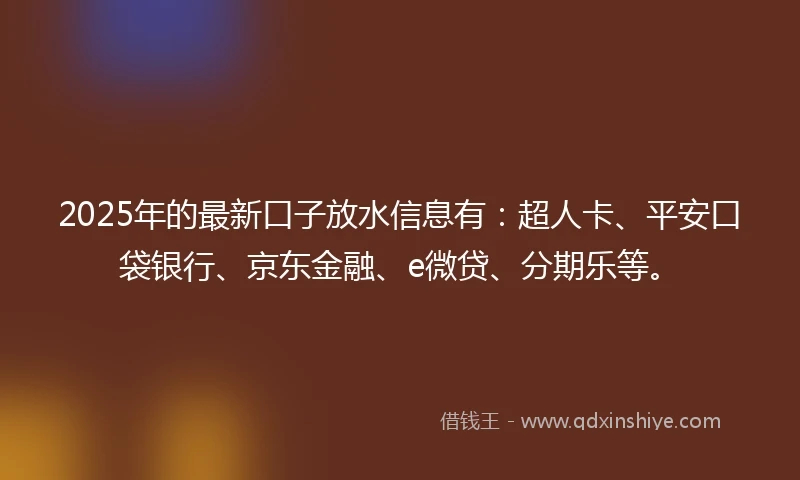2025年的最新口子放水信息有：超人卡、平安口袋银行、京东金融、e微贷、分期乐等。