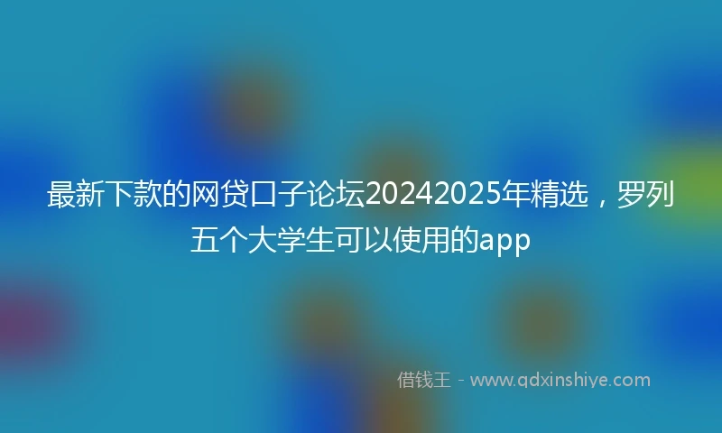 最新下款的网贷口子论坛20242025年精选，罗列五个大学生可以使用的app