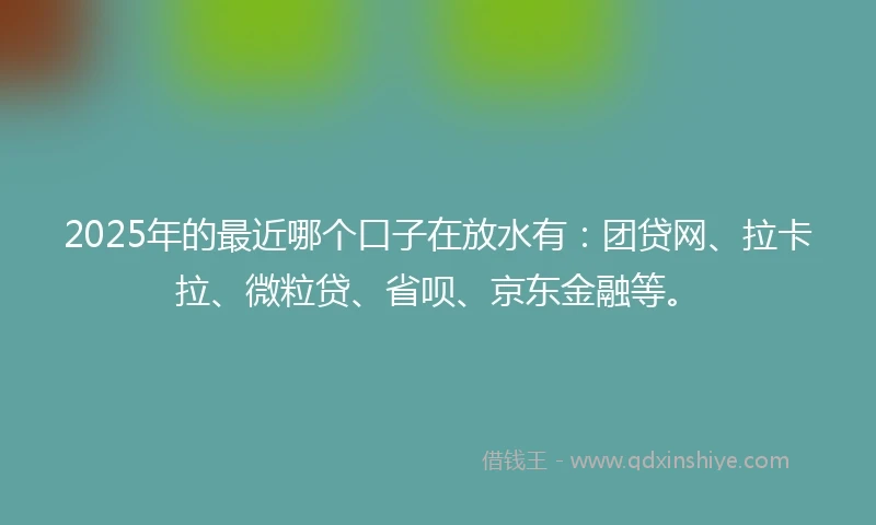 2025年的最近哪个口子在放水有:团贷网、拉卡拉、微粒贷、省呗、京东金融等。