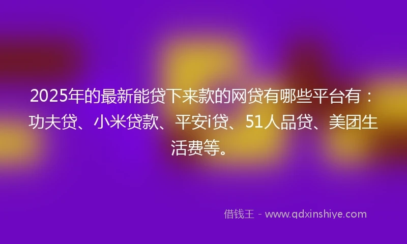 2025年的最新能贷下来款的网贷有哪些平台有：功夫贷、小米贷款、平安i贷、51人品贷、美团生活费等。