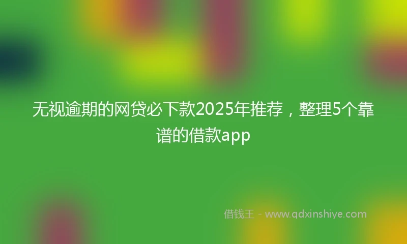 无视逾期的网贷必下款2025年推荐，整理5个靠谱的借款app