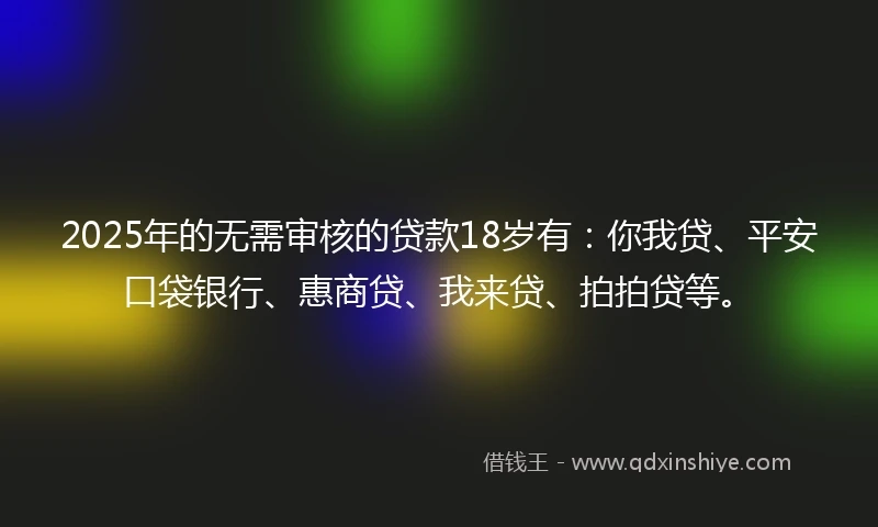 2025年的无需审核的贷款18岁有：你我贷、平安口袋银行、惠商贷、我来贷、拍拍贷等。