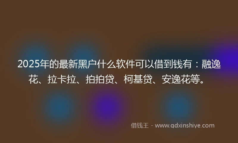 2025年的最新黑户什么软件可以借到钱有：融逸花、拉卡拉、拍拍贷、柯基贷、安逸花等。