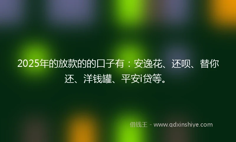 2025年的放款的的口子有:安逸花、还呗、替你还、洋钱罐、平安i贷等。