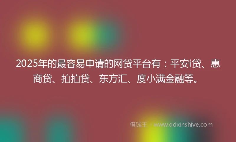2025年的最容易申请的网贷平台有：平安i贷、惠商贷、拍拍贷、东方汇、度小满金融等。