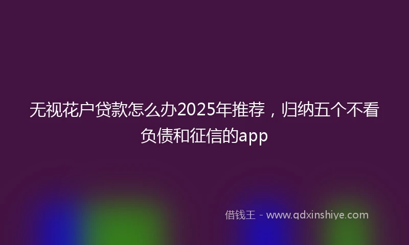 无视花户贷款怎么办2025年推荐，归纳五个不看负债和征信的app