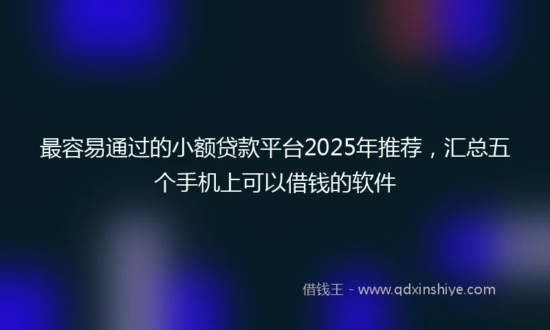 最容易通过的小额贷款平台2025年推荐，汇总五个手机上可以借钱的软件