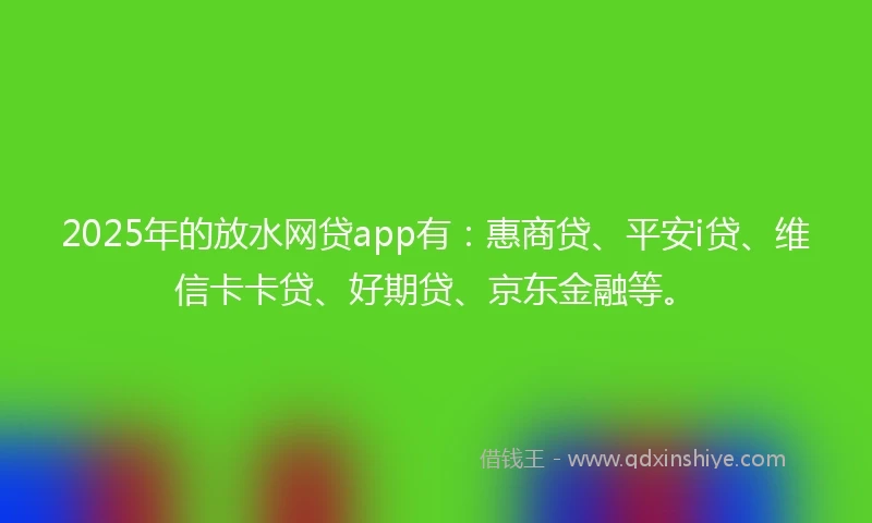 2025年的放水网贷app有：惠商贷、平安i贷、维信卡卡贷、好期贷、京东金融等。