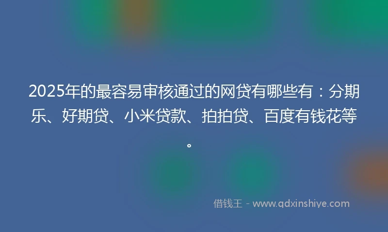 2025年的最容易审核通过的网贷有哪些有：分期乐、好期贷、小米贷款、拍拍贷、百度有钱花等。