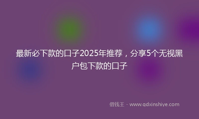 最新必下款的口子2025年推荐，分享5个无视黑户包下款的口子