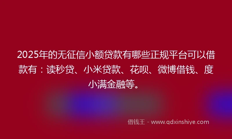 2025年的无征信小额贷款有哪些正规平台可以借款有：读秒贷、小米贷款、花呗、微博借钱、度小满金融等。