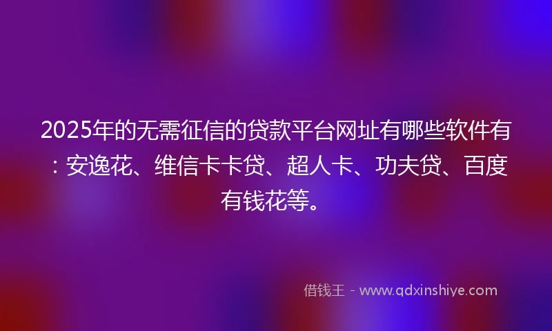 2025年的无需征信的贷款平台网址有哪些软件有：安逸花、维信卡卡贷、超人卡、功夫贷、百度有钱花等。