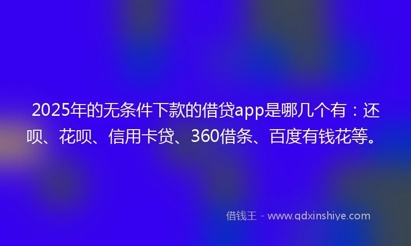 2025年的无条件下款的借贷app是哪几个有：还呗、花呗、信用卡贷、360借条、百度有钱花等。