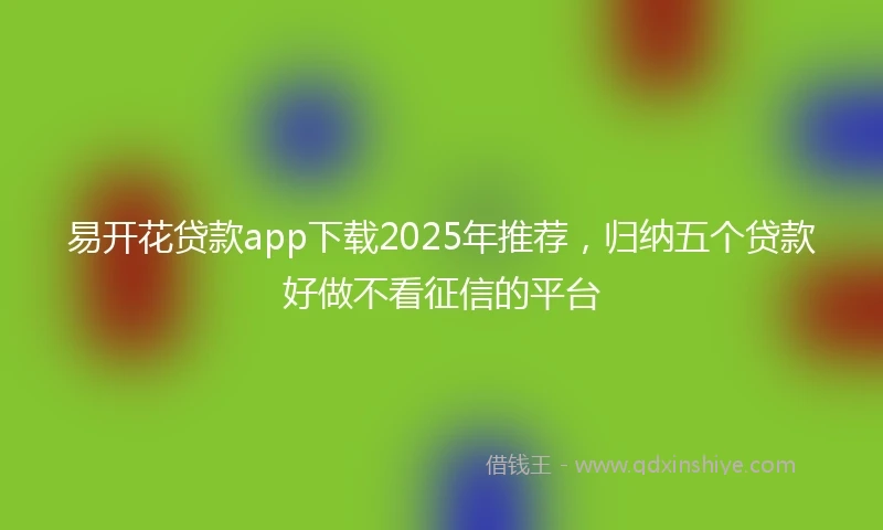 易开花贷款app下载2025年推荐，归纳五个贷款好做不看征信的平台