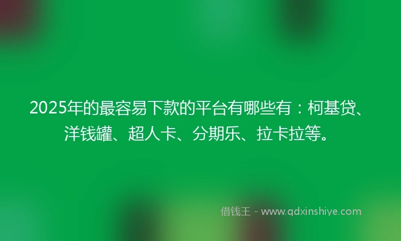 2025年的最容易下款的平台有哪些有:柯基贷、洋钱罐、超人卡、分期乐、拉卡拉等。