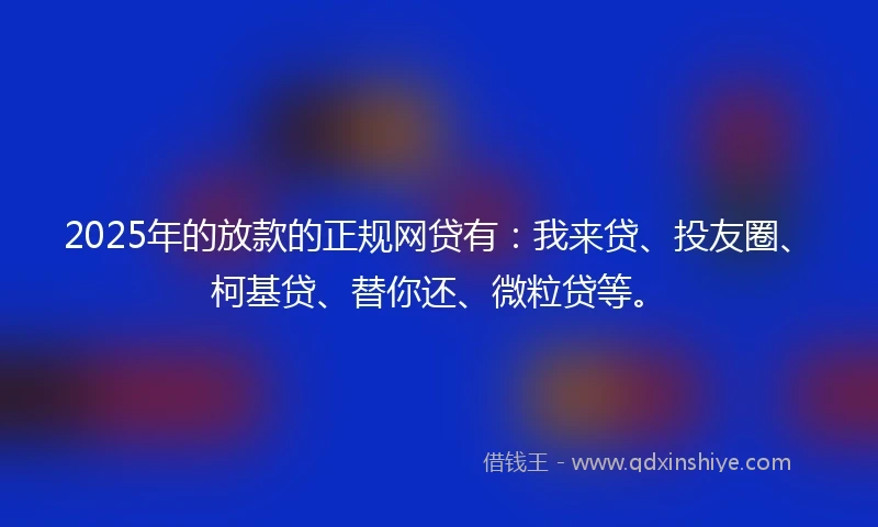 2025年的放款的正规网贷有：我来贷、投友圈、柯基贷、替你还、微粒贷等。