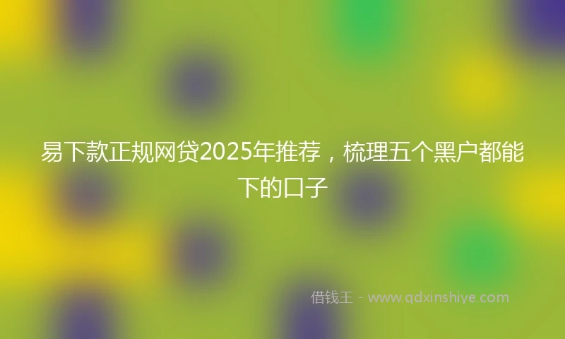 易下款正规网贷2025年推荐，梳理五个黑户都能下的口子