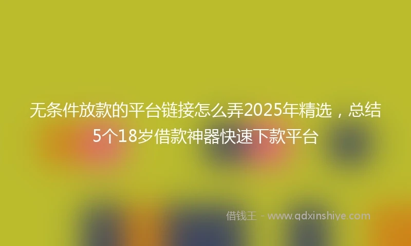 无条件放款的平台链接怎么弄2025年精选，总结5个18岁借款神器快速下款平台