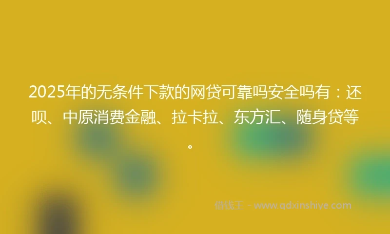 2025年的无条件下款的网贷可靠吗安全吗有:还呗、中原消费金融、拉卡拉、东方汇、随身贷等。