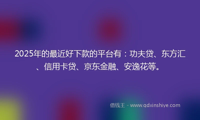 2025年的最近好下款的平台有：功夫贷、东方汇、信用卡贷、京东金融、安逸花等。