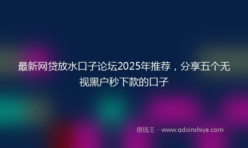最新网贷放水口子论坛2025年推荐，分享五个无视黑户秒下款的口子