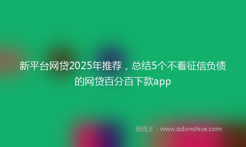 新平台网贷2025年推荐,总结5个不看征信负债的网贷百分百下款app