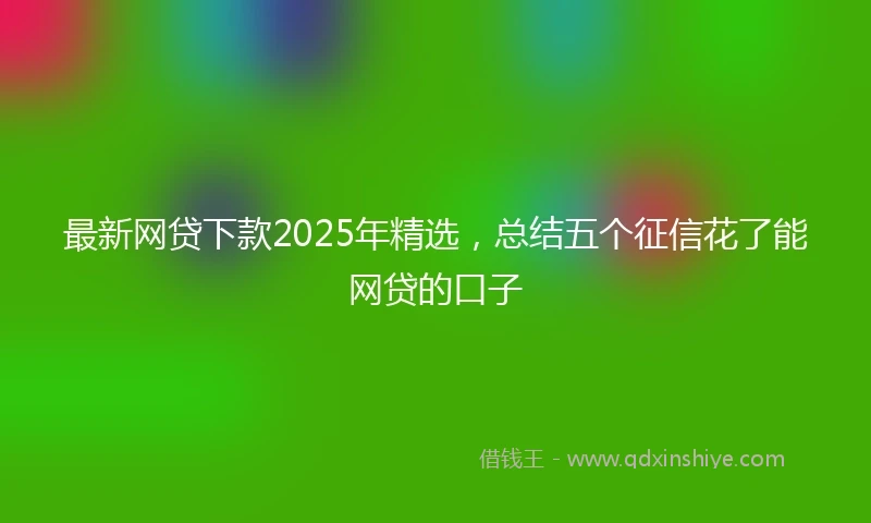 最新网贷下款2025年精选，总结五个征信花了能网贷的口子