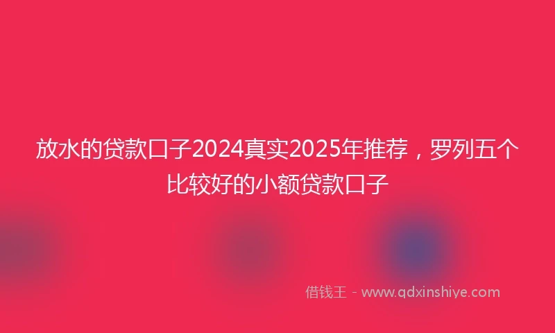 放水的贷款口子2024真实2025年推荐，罗列五个比较好的小额贷款口子