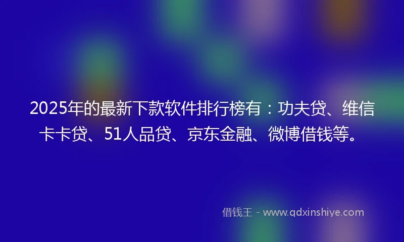 2025年的最新下款软件排行榜有：功夫贷、维信卡卡贷、51人品贷、京东金融、微博借钱等。