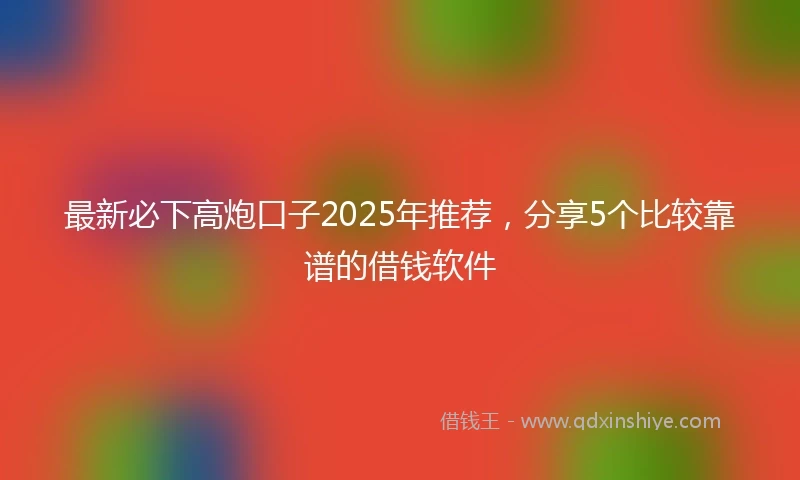 最新必下高炮口子2025年推荐，分享5个比较靠谱的借钱软件